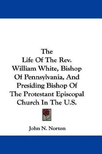 The Life Of The Rev. William White, Bishop Of Pennsylvania, And Presiding Bishop Of The Protestant Episcopal Church In The U.S.