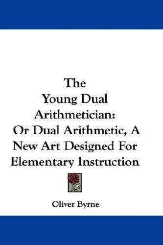 The Young Dual Arithmetician: Or Dual Arithmetic, A New Art Designed For Elementary Instruction