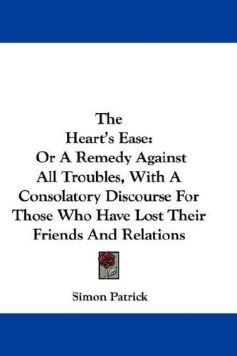 The Heart's Ease: Or A Remedy Against All Troubles, With A Consolatory Discourse For Those Who Have Lost Their Friends And Relations