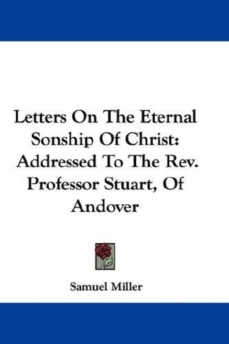 Letters On The Eternal Sonship Of Christ: Addressed To The Rev. Professor Stuart, Of Andover