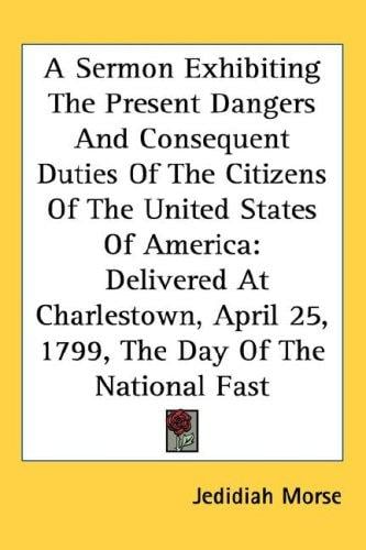 A Sermon Exhibiting The Present Dangers And Consequent Duties Of The Citizens Of The United States Of America: Delivered At Charlestown, April 25, 1799, The Day Of The National Fast