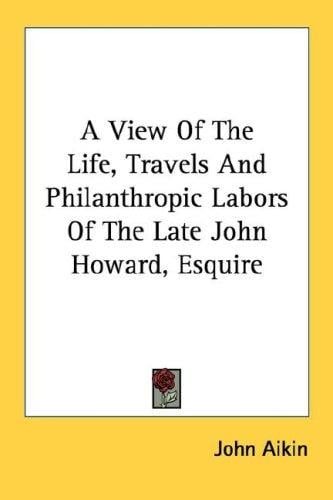 A View Of The Life, Travels And Philanthropic Labors Of The Late John Howard, Esquire