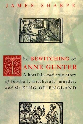 The Bewitching of Anne Gunter: A Horrible and True Story of Deception, Witchcraft, Murder and the King of England