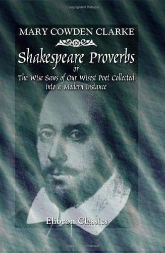Shakespeare Proverbs or, The Wise Saws of Our Wisest Poet Collected into a Modern Instance: Edited with Introduction and Notes by William J. Rolfe