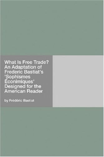 What Is Free Trade? An Adaptation of Frederic Bastiat's "Sophismes Éconimiques" Designed for the American Reader