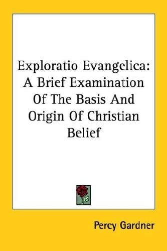 Exploratio Evangelica: A Brief Examination Of The Basis And Origin Of Christian Belief