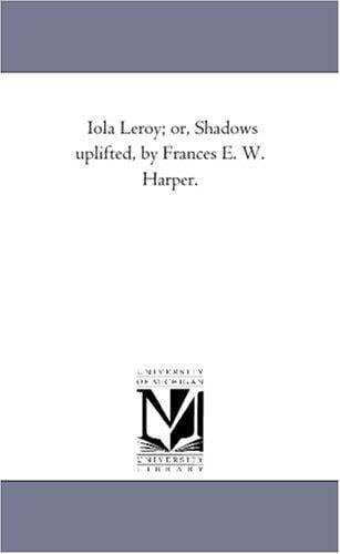 Iola Leroy; or, Shadows uplifted, by Frances E. W. Harper.
