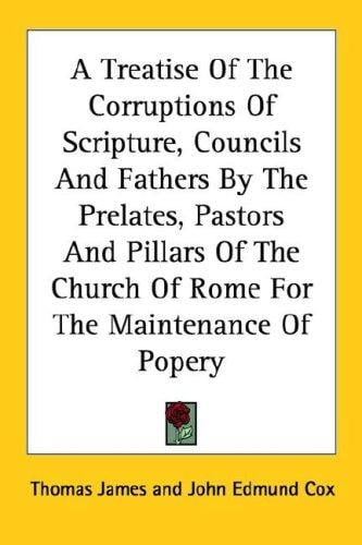A Treatise Of The Corruptions Of Scripture, Councils And Fathers By The Prelates, Pastors And Pillars Of The Church Of Rome For The Maintenance Of Popery