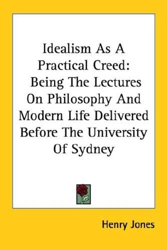 Idealism As A Practical Creed: Being The Lectures On Philosophy And Modern Life Delivered Before The University Of Sydney