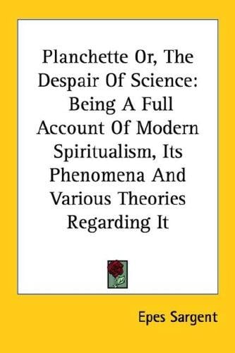 Planchette Or, The Despair Of Science: Being A Full Account Of Modern Spiritualism, Its Phenomena And Various Theories Regarding It
