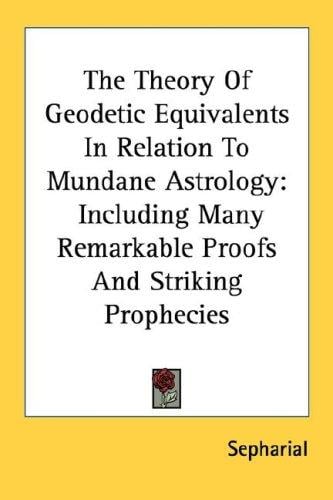 The Theory Of Geodetic Equivalents In Relation To Mundane Astrology: Including Many Remarkable Proofs And Striking Prophecies