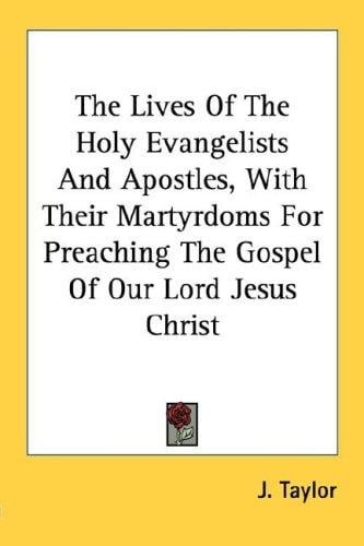 The Lives Of The Holy Evangelists And Apostles, With Their Martyrdoms For Preaching The Gospel Of Our Lord Jesus Christ