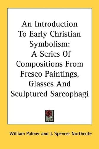 An Introduction To Early Christian Symbolism: A Series Of Compositions From Fresco Paintings, Glasses And Sculptured Sarcophagi