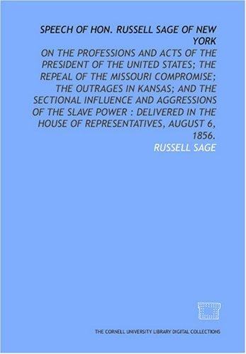 Speech of Hon. Russell Sage of New York: on the professions and acts of the President of the United States; the repeal of the Missouri compromise; the ... House of Representatives, August 6, 1856.