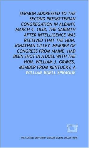 Sermon addressed to the Second Presbyterian congregation in Albany, March 4, 1838, the Sabbath after intelligence was received that the Hon. Jonathan Cilley, ... with the Hon. William J. Graves, member fr