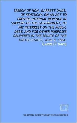 Speech of Hon. Garrett Davis, of Kentucky, on an act to provide internal revenue in support of the government, to pay interrest on the public debt, and ... Senate of the United States, June 6, 1864.