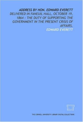 Address by Hon. Edward Everett: delivered in Faneuil Hall, October 19, 1864: the duty of supporting the government in the present crisis of affairs.