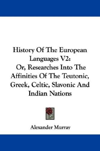 History Of The European Languages V2: Or, Researches Into The Affinities Of The Teutonic, Greek, Celtic, Slavonic And Indian Nations