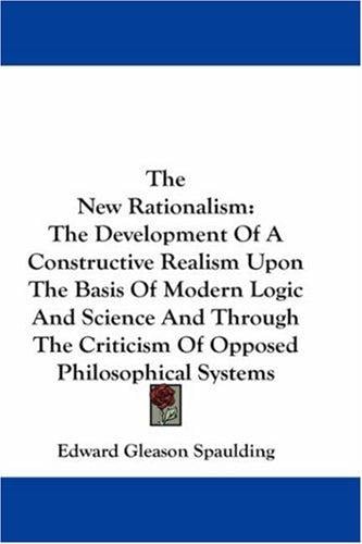The New Rationalism: The Development Of A Constructive Realism Upon The Basis Of Modern Logic And Science And Through The Criticism Of Opposed Philosophical Systems