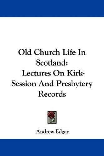 Old Church Life In Scotland: Lectures On Kirk-Session And Presbytery Records