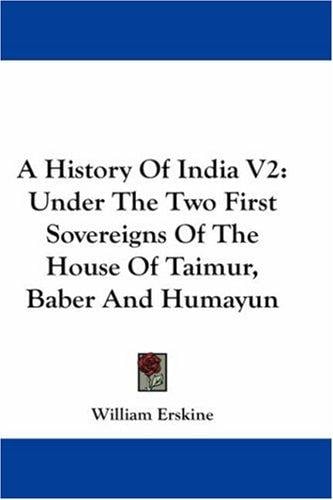 A History Of India V2: Under The Two First Sovereigns Of The House Of Taimur, Baber And Humayun