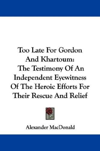 Too Late For Gordon And Khartoum: The Testimony Of An Independent Eyewitness Of The Heroic Efforts For Their Rescue And Relief