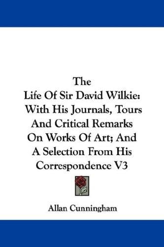 The Life Of Sir David Wilkie: With His Journals, Tours And Critical Remarks On Works Of Art; And A Selection From His Correspondence V3