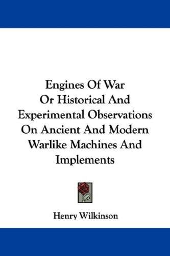 Engines Of War Or Historical And Experimental Observations On Ancient And Modern Warlike Machines And Implements