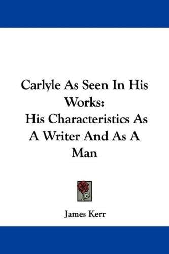 Carlyle As Seen In His Works: His Characteristics As A Writer And As A Man