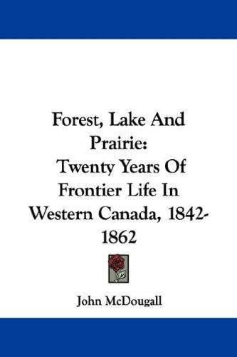 Forest, Lake And Prairie: Twenty Years Of Frontier Life In Western Canada, 1842-1862