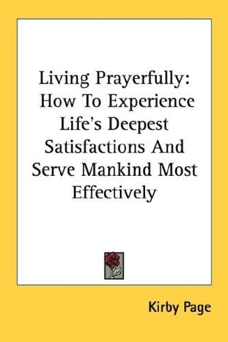 Living Prayerfully: How To Experience Life's Deepest Satisfactions And Serve Mankind Most Effectively