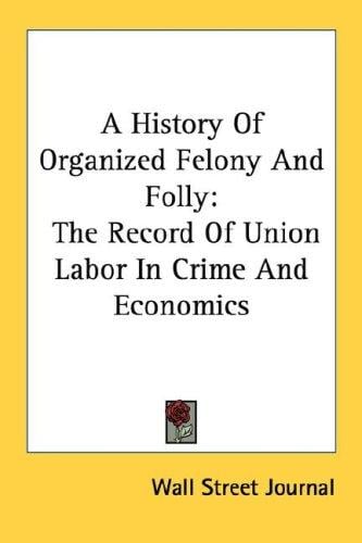 A History Of Organized Felony And Folly: The Record Of Union Labor In Crime And Economics