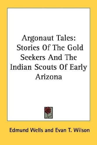 Argonaut Tales: Stories Of The Gold Seekers And The Indian Scouts Of Early Arizona