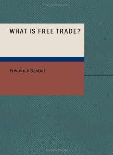 What Is Free Trade?: An Adaptation of Frederic Bastiat's "Sophismes Éconimiques" Designed for the American Reader