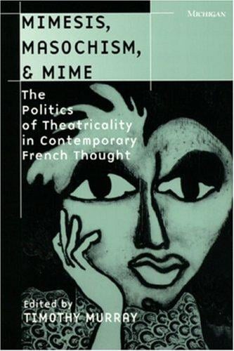 Mimesis, Masochism, and Mime: The Politics of Theatricality in Contemporary French Thought (Theater: Theory/Text/Performance)