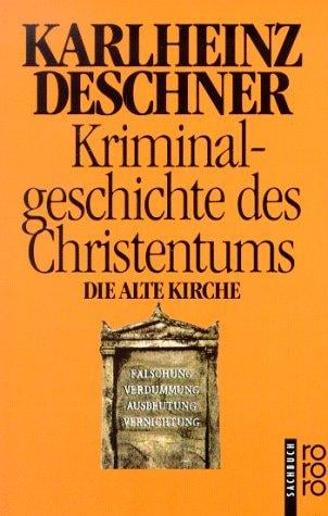 Kriminalgeschichte des Christentums 3. Die Alte Kirche. Fälschung, Verdummung, Ausbeutung, Vernichtung.