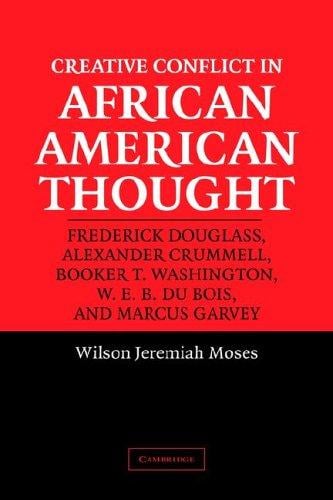 Creative conflict in African American thought: Frederick Douglass, Alexander Crummell, Booker T. Washington, W.E.B. Du Bois, and Marcus Garvey