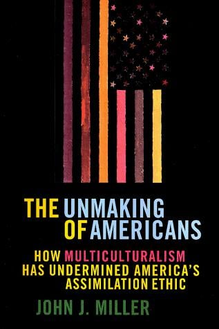 The unmaking of Americans: how multiculturalism has undermined the assimilation ethic