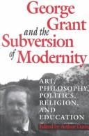 George Grant and the Subversion of Modernity: Art, Philosophy, Religion, Politics and Education (Philosophy and Theology)