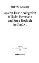 Against False Aplogetics: Wilhelm Herrmann and Ernst Troeltsch in Conflict (Beitrage Zur Historischen Theologie , No 105)