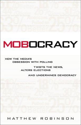 Mobocracy: How the Media's Obsession with Polling Twists the News, Alters Elections, and Undermines Democracy
