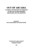 Out of Arcadia: classics and politics in Germany in the age of Burckhardt, Nietzsche and Wilamowitz