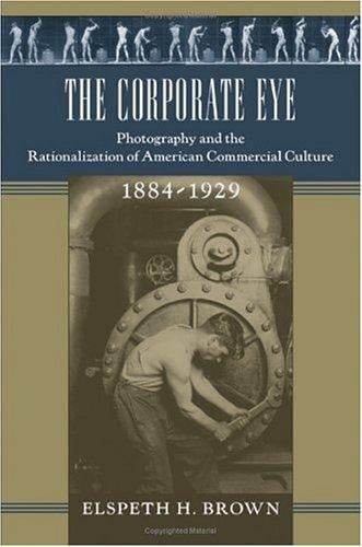 The Corporate Eye: Photography and the Rationalization of American Commercial Culture, 1884-1929 (Studies in Industry and Society)