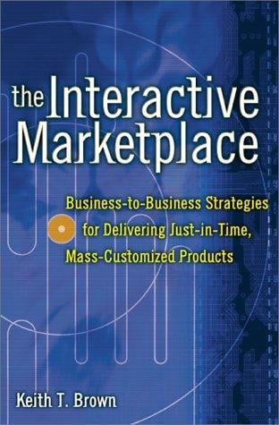 The Interactive Marketplace: Business-to-Business Strategies for Delivering Just-in-Time, Mass-Customized Products