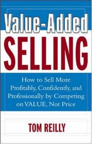 Value-Added Selling: How to Sell More Profitably, Confidently, and Professionally by Competing on Value, Not Price