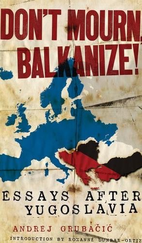 Don’t Mourn, Balkanize!: Essays After Yugoslavia