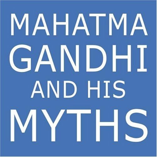 Mahatma Gandhi and His Myths: Civil Disobedience, Nonviolence, and Satyagraha in the Real World (Plus Why It's "Gandhi," Not "Ghandi")