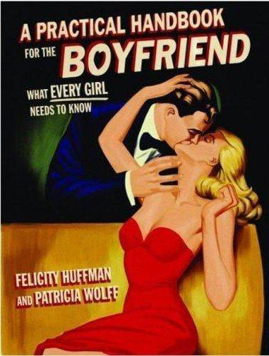 A Practical Handbook for the Boyfriend: For Every Guy Who Wants to Be One for Every Girl Who Wants to Build One!