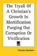 The Tryall of a Christian's Growth in Mortification Purging Out Corruption or Vivification