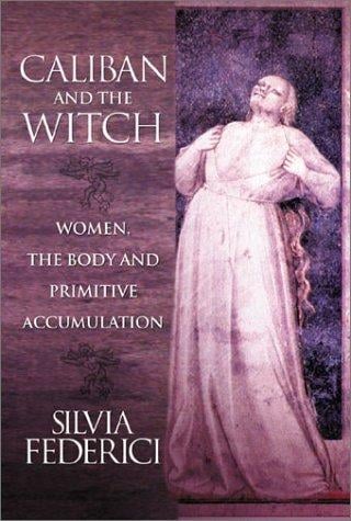 Caliban and the Witch: Women, The Body, and Primitive Accumulation
